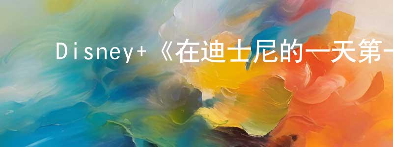 ﻿崔改英发布﻿Disney+《在迪士尼的一天第一季》迅雷下载/在线观看/百度云-都市/情感-美剧天堂